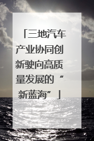 三地汽车产业协同创新驶向高质量发展的“新蓝海”