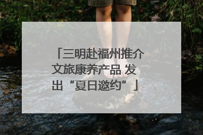三明赴福州推介文旅康养产品 发出“夏日邀约”