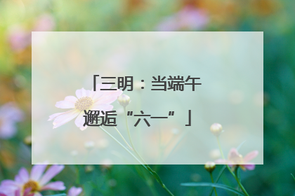 三明：当端午邂逅“六一”