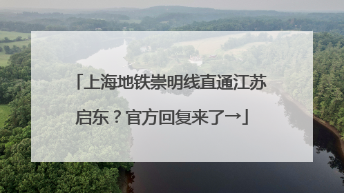 上海地铁崇明线直通江苏启东？官方回复来了→