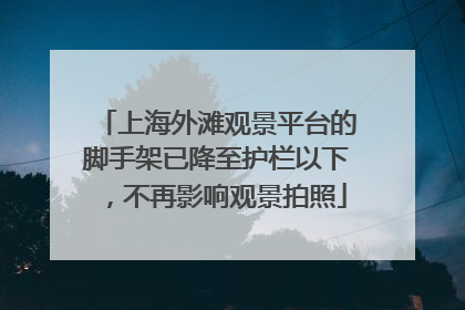 上海外滩观景平台的脚手架已降至护栏以下，不再影响观景拍照