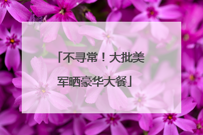 不寻常！大批美军晒豪华大餐