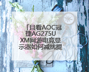 且看AOC冠捷AG275UXM网游电竞显示器如何减扰提升视觉品质