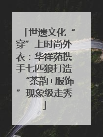 世遗文化“穿”上时尚外衣：华祥苑携手七匹狼打造“茶韵+服饰”现象级走秀