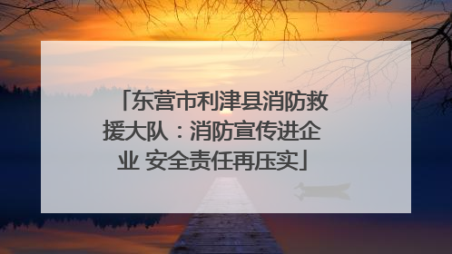 东营市利津县消防救援大队：消防宣传进企业 安全责任再压实