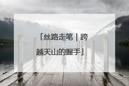 丝路走笔｜跨越天山的握手