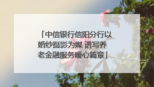 中信银行信阳分行以婚纱摄影为媒 谱写养老金融服务暖心篇章