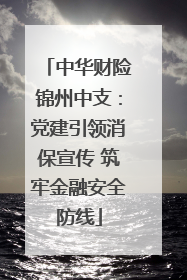 中华财险锦州中支：党建引领消保宣传 筑牢金融安全防线