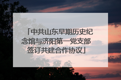 中共山东早期历史纪念馆与济阳第一党支部签订共建合作协议