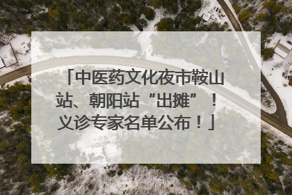 中医药文化夜市鞍山站、朝阳站“出摊”！义诊专家名单公布！