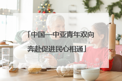 中国—中亚青年双向奔赴促进民心相通