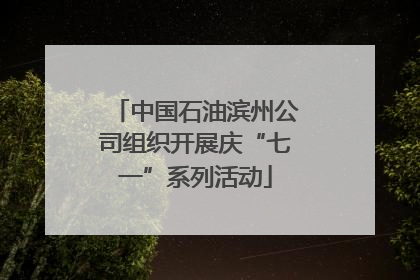 中国石油滨州公司组织开展庆“七一”系列活动