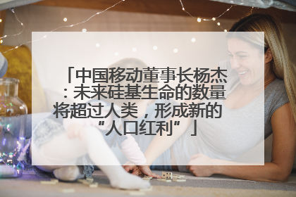 中国移动董事长杨杰：未来硅基生命的数量将超过人类，形成新的“人口红利”