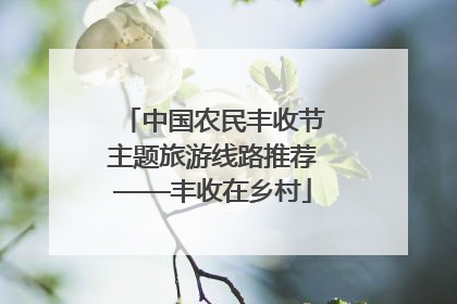 中国农民丰收节主题旅游线路推荐——丰收在乡村