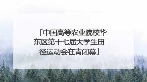中国高等农业院校华东区第十七届大学生田径运动会在青闭幕