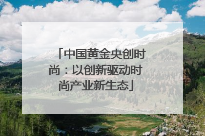 中国黄金央创时尚：以创新驱动时尚产业新生态