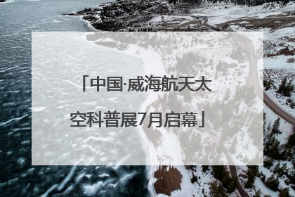 中国·威海航天太空科普展7月启幕