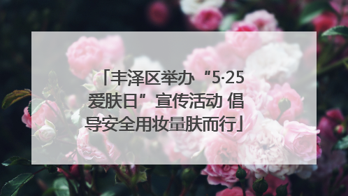 丰泽区举办“5·25 爱肤日”宣传活动 倡导安全用妆量肤而行