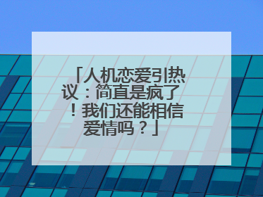 人机恋爱引热议：简直是疯了！我们还能相信爱情吗？