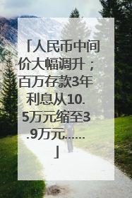 人民币中间价大幅调升；百万存款3年利息从10.5万元缩至3.9万元……