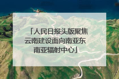 人民日报头版聚焦云南建设面向南亚东南亚辐射中心