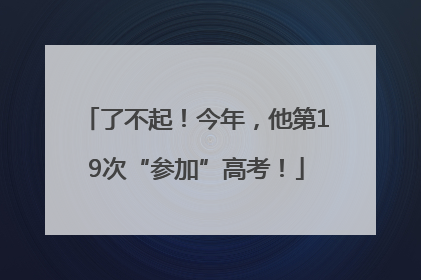 了不起！今年，他第19次“参加”高考！