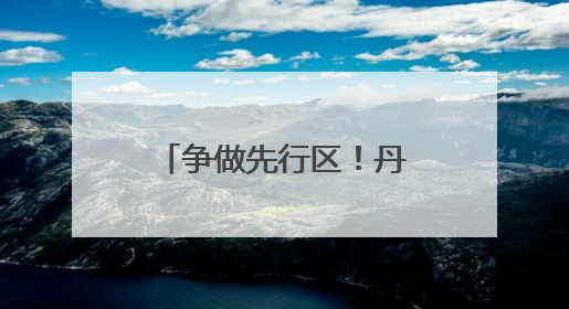 争做先行区！丹东这样持续发力