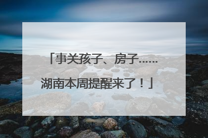 事关孩子、房子……湖南本周提醒来了！