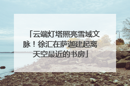 云端灯塔照亮雪域文脉！徐汇在萨迦建起离天空最近的书房