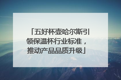 五好杯壶哈尔斯引领保温杯行业标准，推动产品品质升级