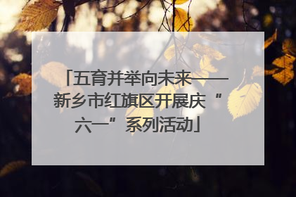 五育并举向未来——新乡市红旗区开展庆“六一”系列活动