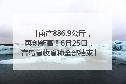 亩产886.9公斤，再创新高！6月25日，青岛夏收夏种全部结束