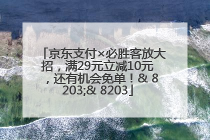 京东支付×必胜客放大招，满29元立减10元，还有机会免单！& 8203;& 8203