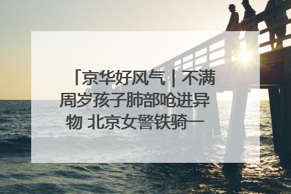 京华好风气｜不满周岁孩子肺部呛进异物 北京女警铁骑一路警灯护送