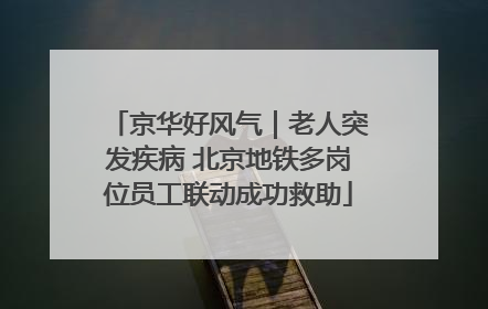 京华好风气｜老人突发疾病 北京地铁多岗位员工联动成功救助