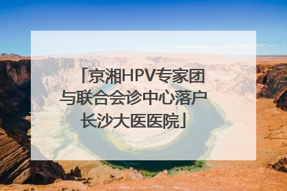 京湘HPV专家团与联合会诊中心落户长沙大医医院