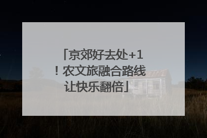 京郊好去处+1！农文旅融合路线让快乐翻倍