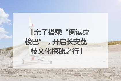 亲子搭乘“阅读穿梭巴”，开启长安荔枝文化探秘之行