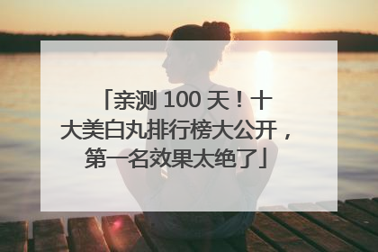 亲测 100 天！十大美白丸排行榜大公开，第一名效果太绝了