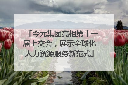今元集团亮相第十一届上交会，展示全球化人力资源服务新范式