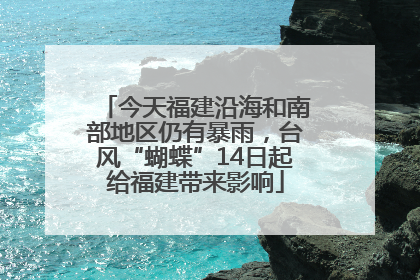 今天福建沿海和南部地区仍有暴雨，台风“蝴蝶”14日起给福建带来影响