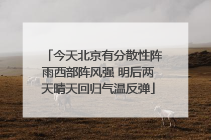 今天北京有分散性阵雨西部阵风强 明后两天晴天回归气温反弹