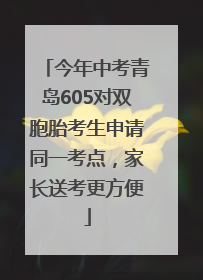 今年中考青岛605对双胞胎考生申请同一考点，家长送考更方便