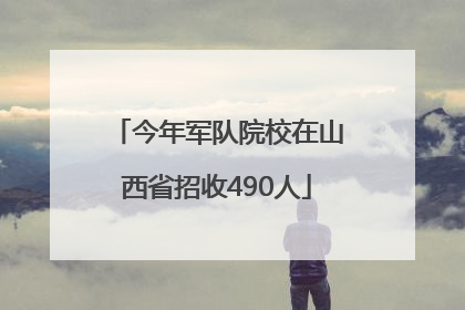 今年军队院校在山西省招收490人