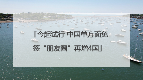 今起试行 中国单方面免签“朋友圈”再增4国