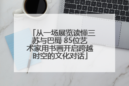 从一场展览读懂三苏与巴蜀 85位艺术家用书画开启跨越时空的文化对话