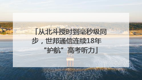从北斗授时到毫秒级同步，世邦通信连续18年“护航”高考听力