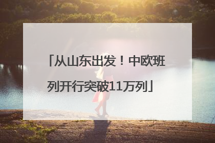 从山东出发！中欧班列开行突破11万列