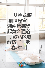 从桃花源到世界窗！湖南常德架起黄金通道，激活区域经济“一池春水”
