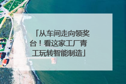 从车间走向领奖台！看这家工厂青工玩转智能制造